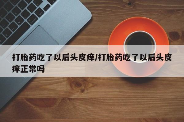 打胎药购买微信保密发货1-2天直邮到家打胎药吃了以后头皮痒/打胎药吃了以后头皮痒正常吗