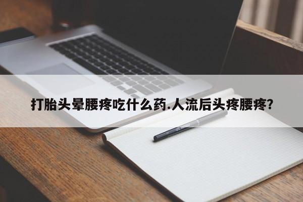 打胎药购买微信保密发货1-2天直邮到家打胎头晕腰疼吃什么药.人流后头疼腰疼?