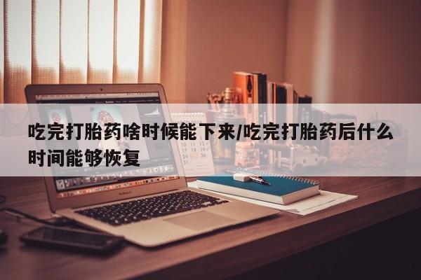 打胎药购买微信保密发货1-2天直邮到家吃完打胎药啥时候能下来/吃完打胎药后什么时间能够恢复