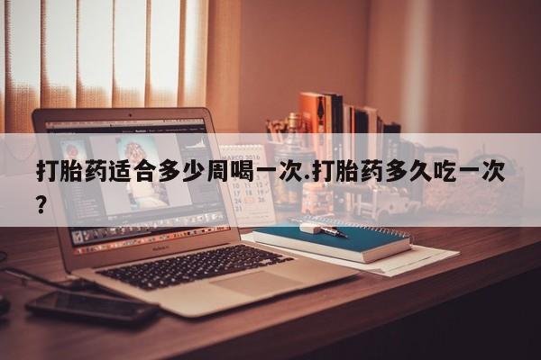 打胎药购买微信保密发货1-2天直邮到家打胎药适合多少周喝一次.打胎药多久吃一次?