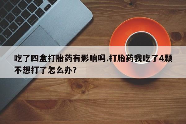 打胎药购买微信保密发货1-2天直邮到家吃了四盒打胎药有影响吗.打胎药我吃了4颗不想打了怎么办?