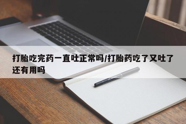 打胎药购买微信保密发货1-2天直邮到家打胎吃完药一直吐正常吗/打胎药吃了又吐了还有用吗