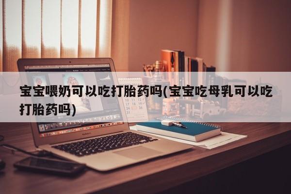 打胎药购买微信保密发货1-2天直邮到家宝宝喂奶可以吃打胎药吗(宝宝吃母乳可以吃打胎药吗)
