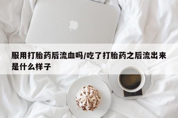 打胎药购买微信保密发货1-2天直邮到家服用打胎药后流血吗/吃了打胎药之后流出来是什么样子