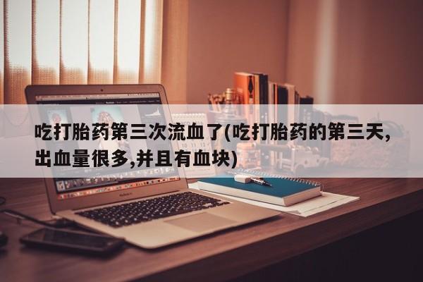 打胎药购买微信保密发货1-2天直邮到家吃打胎药第三次流血了(吃打胎药的第三天,出血量很多,并且有血块)