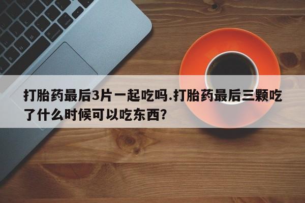 打胎药购买微信保密发货1-2天直邮到家打胎药最后3片一起吃吗.打胎药最后三颗吃了什么时候可以吃东西?
