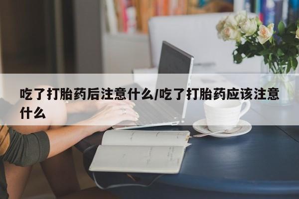 打胎药购买微信保密发货1-2天直邮到家吃了打胎药后注意什么/吃了打胎药应该注意什么