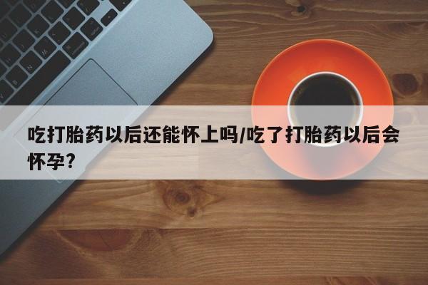打胎药购买微信保密发货1-2天直邮到家吃打胎药以后还能怀上吗/吃了打胎药以后会怀孕?