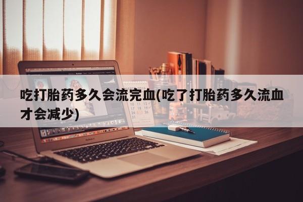 打胎药购买微信保密发货1-2天直邮到家吃打胎药多久会流完血(吃了打胎药多久流血才会减少)