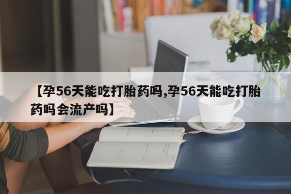 打胎药购买微信保密发货1-2天直邮到家【孕56天能吃打胎药吗,孕56天能吃打胎药吗会流产吗】