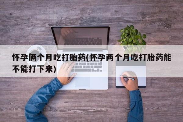 打胎药购买微信保密发货1-2天直邮到家怀孕俩个月吃打胎药(怀孕两个月吃打胎药能不能打下来)