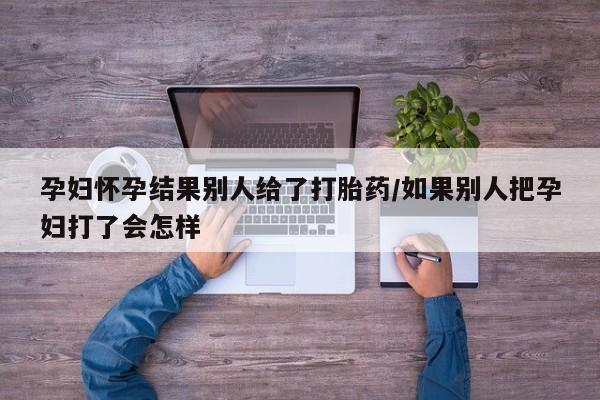打胎药购买微信保密发货1-2天直邮到家孕妇怀孕结果别人给了打胎药/如果别人把孕妇打了会怎样