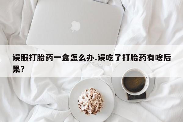 打胎药购买微信保密发货1-2天直邮到家误服打胎药一盒怎么办.误吃了打胎药有啥后果？