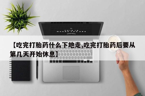 打胎药购买微信保密发货1-2天直邮到家【吃完打胎药什么下地走,吃完打胎药后要从第几天开始休息】