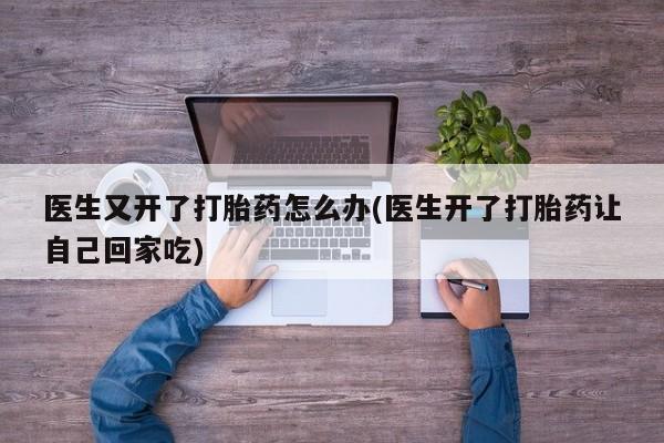 打胎药购买微信保密发货1-2天直邮到家医生又开了打胎药怎么办(医生开了打胎药让自己回家吃)