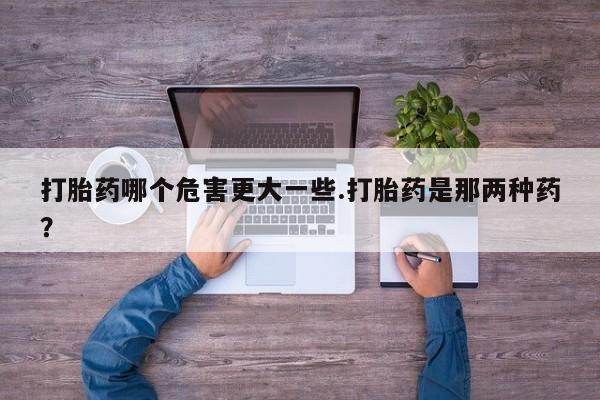打胎药购买微信保密发货1-2天直邮到家打胎药哪个危害更大一些.打胎药是那两种药?