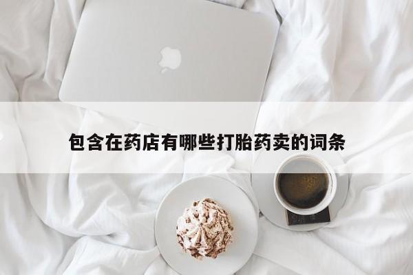 打胎药购买微信保密发货1-2天直邮到家包含在药店有哪些打胎药卖的词条