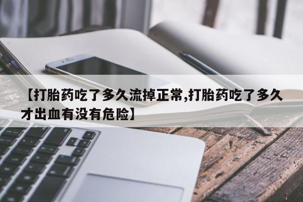 打胎药购买微信保密发货1-2天直邮到家【打胎药吃了多久流掉正常,打胎药吃了多久才出血有没有危险】