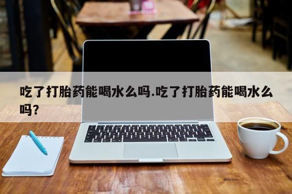 打胎药购买微信保密发货1-2天直邮到家吃了打胎药能喝水么吗.吃了打胎药能喝水么吗？