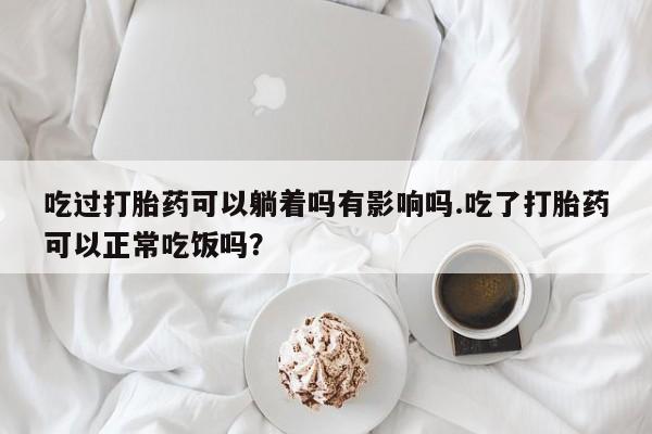 打胎药购买微信保密发货1-2天直邮到家吃过打胎药可以躺着吗有影响吗.吃了打胎药可以正常吃饭吗？
