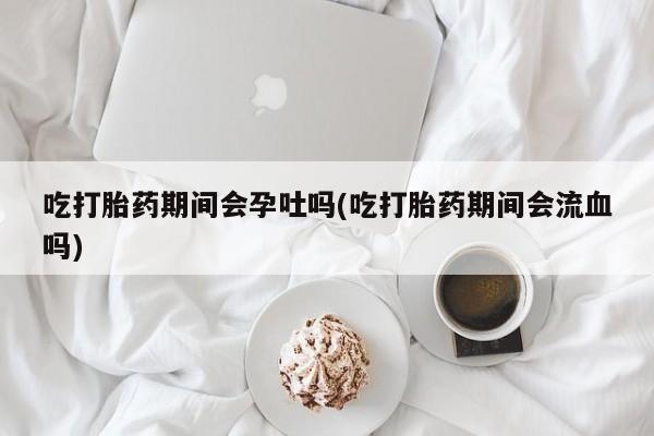 打胎药购买微信保密发货1-2天直邮到家吃打胎药期间会孕吐吗(吃打胎药期间会流血吗)