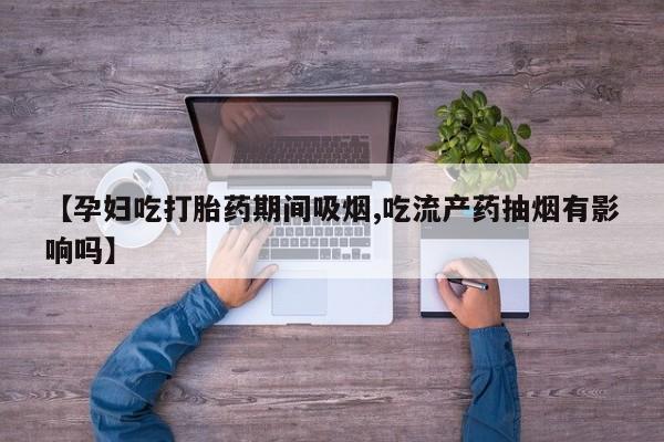 打胎药购买微信保密发货1-2天直邮到家【孕妇吃打胎药期间吸烟,吃流产药抽烟有影响吗】
