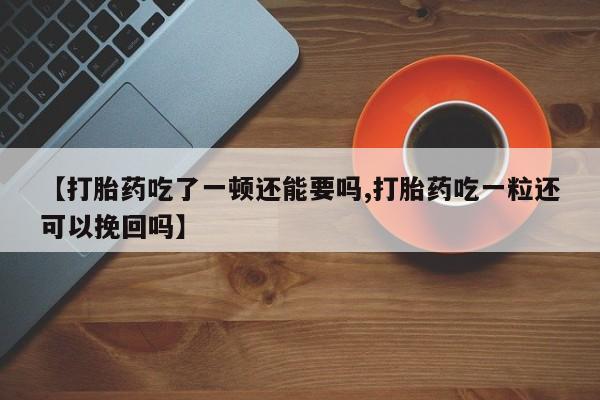 打胎药购买微信保密发货1-2天直邮到家【打胎药吃了一顿还能要吗,打胎药吃一粒还可以挽回吗】