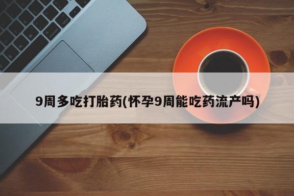 打胎药购买微信保密发货1-2天直邮到家9周多吃打胎药(怀孕9周能吃药流产吗)