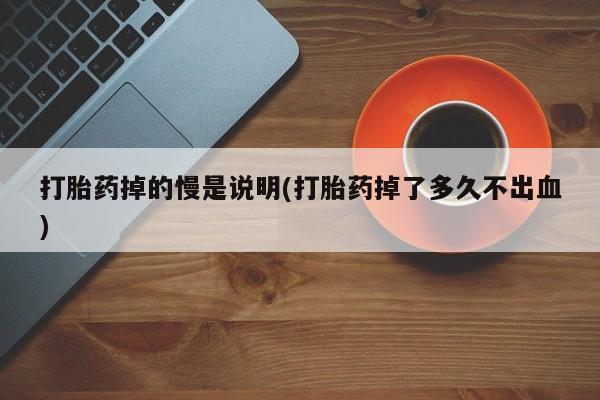 打胎药购买微信保密发货1-2天直邮到家打胎药掉的慢是说明(打胎药掉了多久不出血)