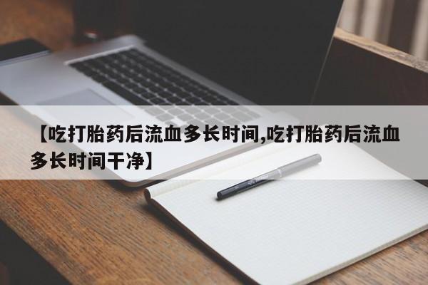 打胎药购买微信保密发货1-2天直邮到家【吃打胎药后流血多长时间,吃打胎药后流血多长时间干净】