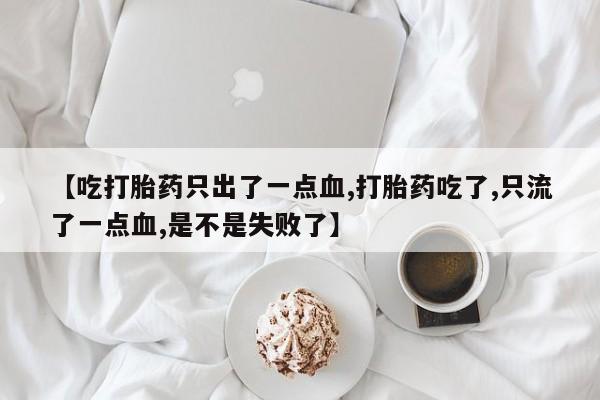 打胎药购买微信保密发货1-2天直邮到家【吃打胎药只出了一点血,打胎药吃了,只流了一点血,是不是失败了】