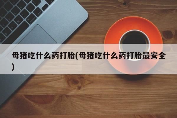 打胎药购买微信保密发货1-2天直邮到家母猪吃什么药打胎(母猪吃什么药打胎最安全)