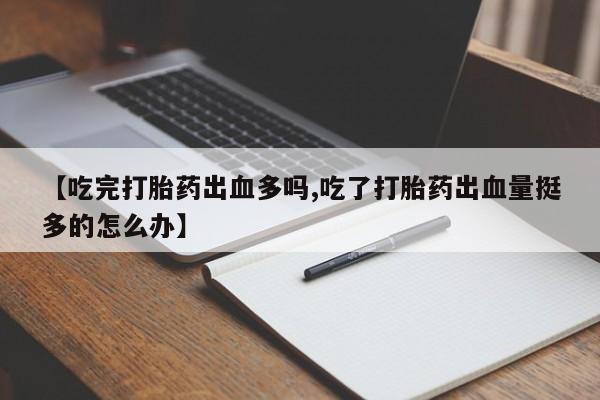 打胎药购买微信保密发货1-2天直邮到家【吃完打胎药出血多吗,吃了打胎药出血量挺多的怎么办】