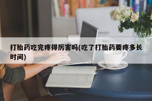 打胎药购买微信保密发货1-2天直邮到家打胎药吃完疼得厉害吗(吃了打胎药要疼多长时间)