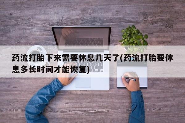 打胎药购买微信保密发货1-2天直邮到家药流打胎下来需要休息几天了(药流打胎要休息多长时间才能恢复)