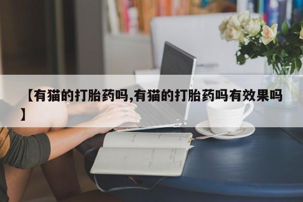 打胎药购买微信保密发货1-2天直邮到家【有猫的打胎药吗,有猫的打胎药吗有效果吗】