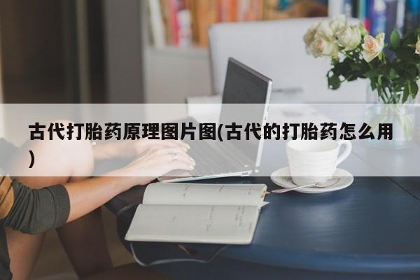 打胎药购买微信保密发货1-2天直邮到家古代打胎药原理图片图(古代的打胎药怎么用)