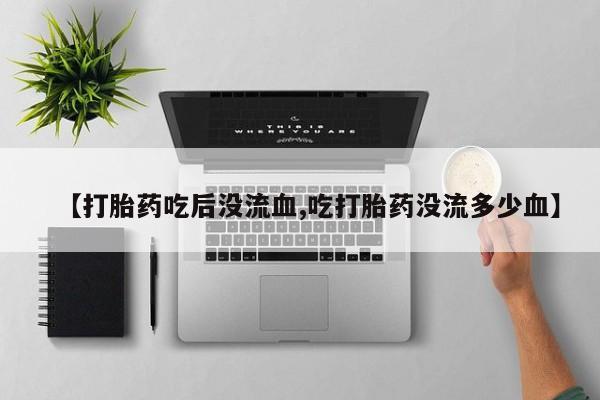 打胎药购买微信保密发货1-2天直邮到家【打胎药吃后没流血,吃打胎药没流多少血】