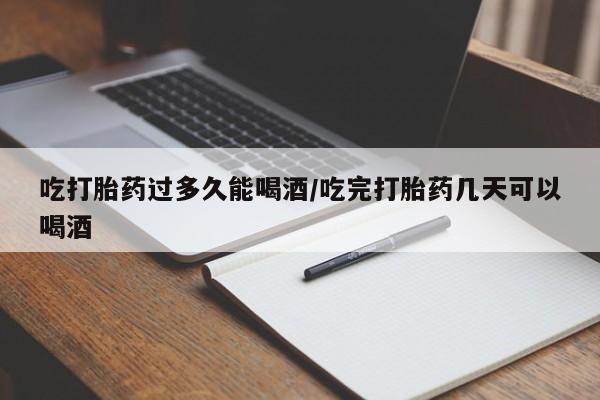 打胎药购买微信保密发货1-2天直邮到家吃打胎药过多久能喝酒/吃完打胎药几天可以喝酒