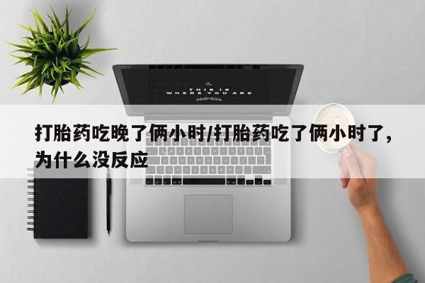 打胎药购买微信保密发货1-2天直邮到家打胎药吃晚了俩小时/打胎药吃了俩小时了,为什么没反应