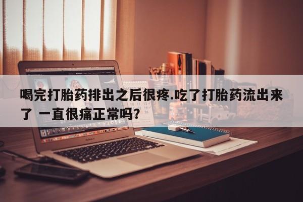 打胎药购买微信保密发货1-2天直邮到家喝完打胎药排出之后很疼.吃了打胎药流出来了 一直很痛正常吗？