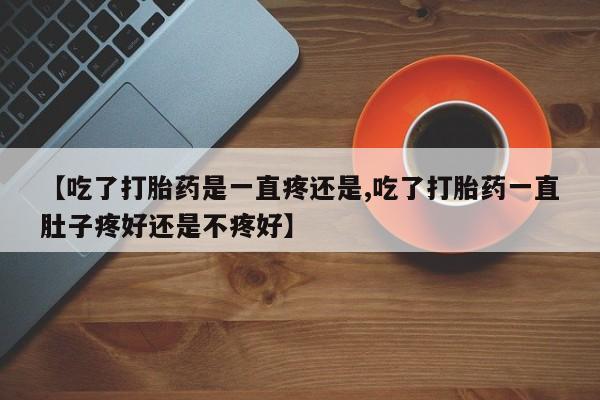 打胎药购买微信保密发货1-2天直邮到家【吃了打胎药是一直疼还是,吃了打胎药一直肚子疼好还是不疼好】