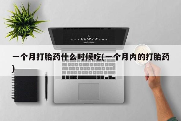 打胎药购买微信保密发货1-2天直邮到家一个月打胎药什么时候吃(一个月内的打胎药)