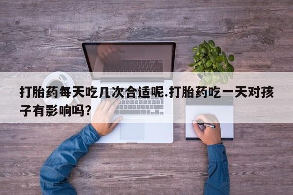 打胎药购买微信保密发货1-2天直邮到家打胎药每天吃几次合适呢.打胎药吃一天对孩子有影响吗？