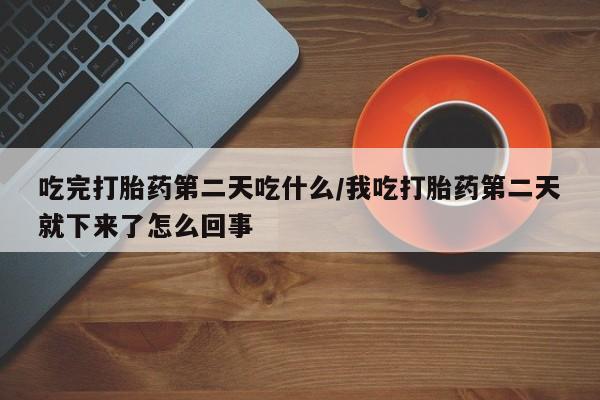 打胎药购买微信保密发货1-2天直邮到家吃完打胎药第二天吃什么/我吃打胎药第二天就下来了怎么回事