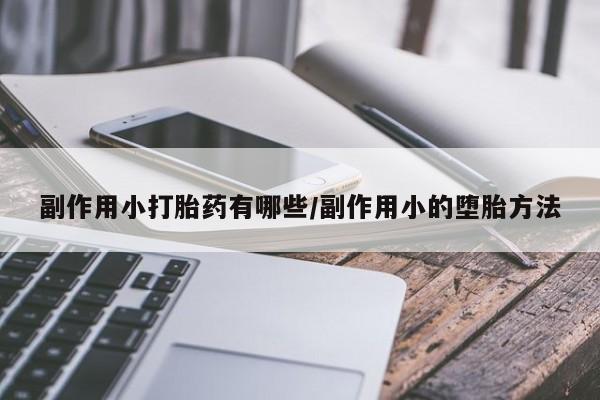 打胎药购买微信保密发货1-2天直邮到家副作用小打胎药有哪些/副作用小的堕胎方法
